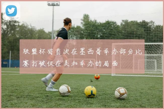 联盟杯将首次在墨西哥举办部分比赛打破仅在美加举办的局面