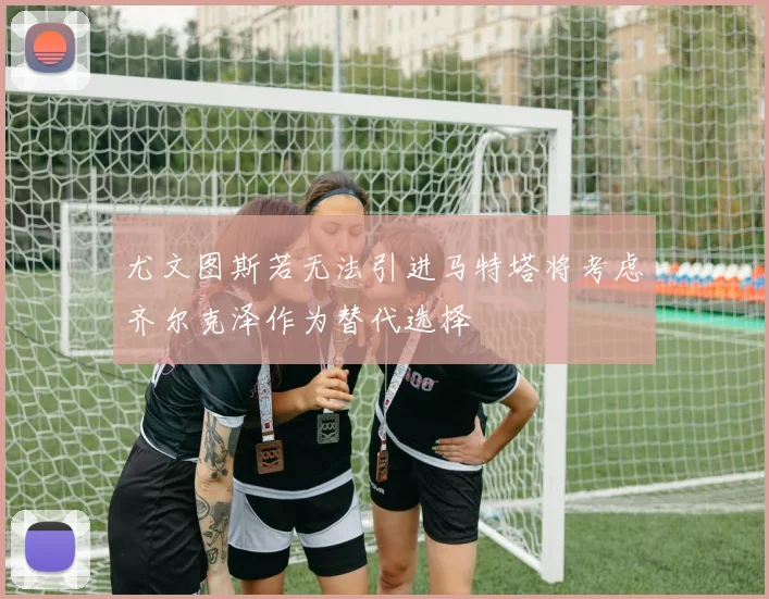 尤文图斯若无法引进马特塔将考虑齐尔克泽作为替代选择