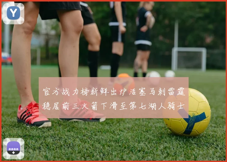 官方战力榜新鲜出炉活塞马刺雷霆稳居前三火箭下滑至第七湖人骑士表现不佳