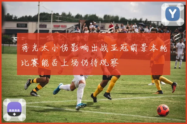 蒋光太小伤影响出战亚冠前景本轮比赛能否上场仍待观察