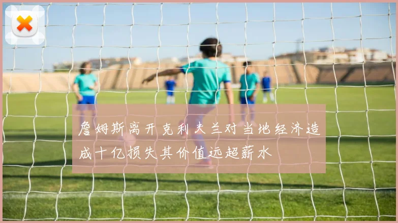 詹姆斯离开克利夫兰对当地经济造成十亿损失其价值远超薪水