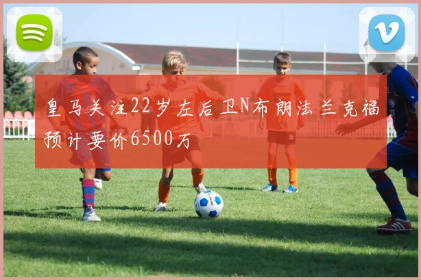 皇马关注22岁左后卫N布朗法兰克福预计要价6500万
