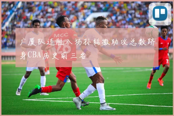 广厦队连胜八场孙铭徽助攻总数跻身CBA历史前三名
