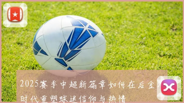 2025赛季中超新篇章如何在后金元时代重塑球迷信仰与热情