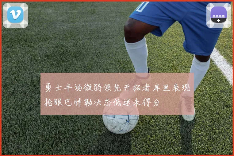 勇士半场微弱领先开拓者库里表现抢眼巴特勒状态低迷未得分
