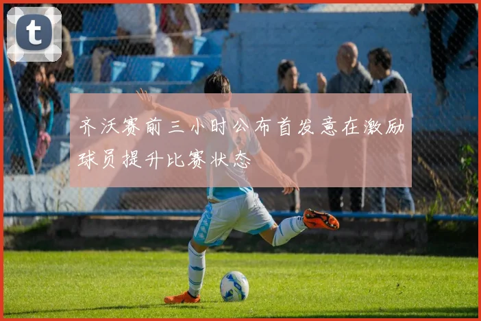 齐沃赛前三小时公布首发意在激励球员提升比赛状态