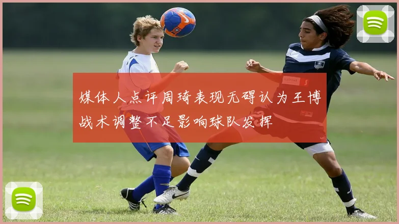 媒体人点评周琦表现无碍认为王博战术调整不足影响球队发挥
