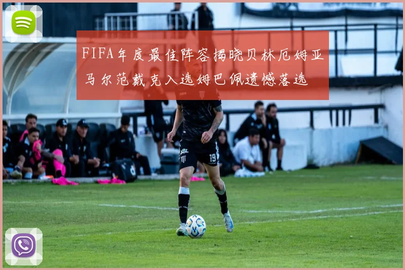 FIFA年度最佳阵容揭晓贝林厄姆亚马尔范戴克入选姆巴佩遗憾落选